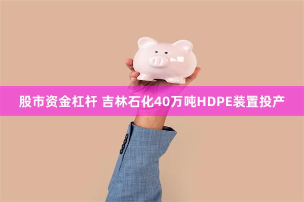 股市资金杠杆 吉林石化40万吨HDPE装置投产