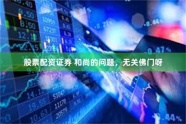 股票配资证券 和尚的问题，无关佛门呀