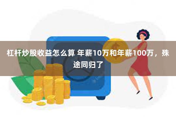 杠杆炒股收益怎么算 年薪10万和年薪100万，殊途同归了