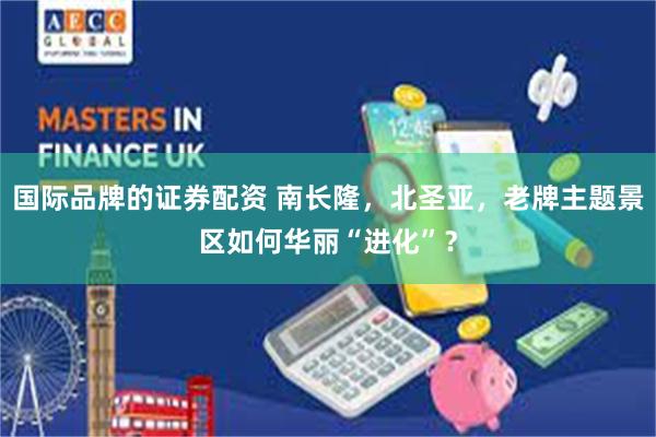 国际品牌的证券配资 南长隆，北圣亚，老牌主题景区如何华丽“进化”？