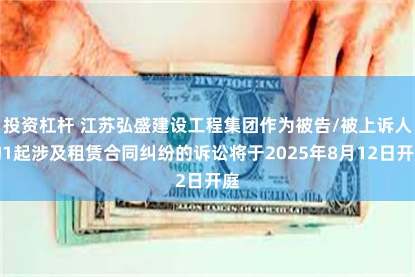投资杠杆 江苏弘盛建设工程集团作为被告/被上诉人的1起涉及租赁合同纠纷的诉讼将于2025年8月12日开庭