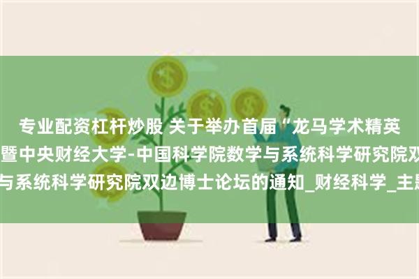 专业配资杠杆炒股 关于举办首届“龙马学术精英”博士实验班学术年会暨中央财经大学-中国科学院数学与系统科学研究院双边博士论坛的通知_财经科学_主题_创新