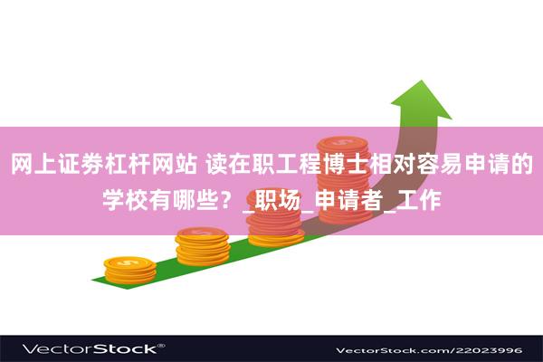 网上证劵杠杆网站 读在职工程博士相对容易申请的学校有哪些？_职场_申请者_工作