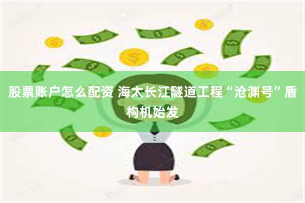 股票账户怎么配资 海太长江隧道工程“沧渊号”盾构机始发