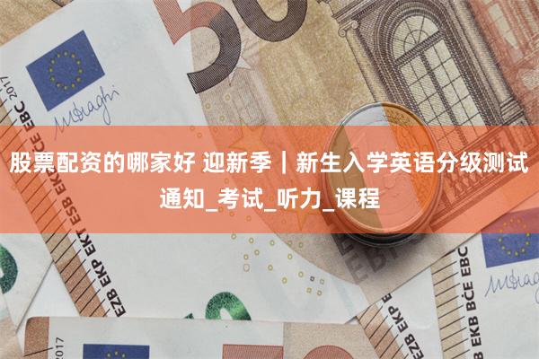 股票配资的哪家好 迎新季｜新生入学英语分级测试通知_考试_听力_课程