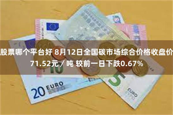 股票哪个平台好 8月12日全国碳市场综合价格收盘价71.52元／吨 较前一日下跌0.67%
