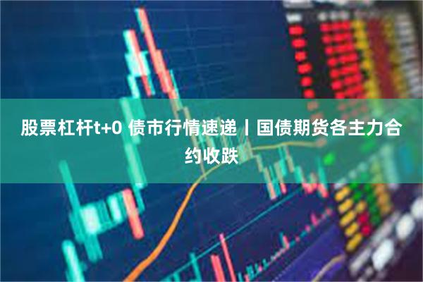 股票杠杆t+0 债市行情速递丨国债期货各主力合约收跌