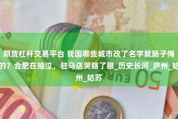 期货杠杆交易平台 我国哪些城市改了名字就肠子悔青的？合肥在抽泣，驻马店哭瞎了眼_历史长河_庐州_姑苏