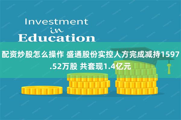 配资炒股怎么操作 盛通股份实控人方完成减持1597.52万股 共套现1.4亿元