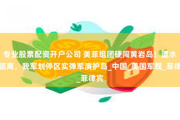 专业股票配资开户公司 美菲组团硬闯黄岩岛！遭水炮驱离，我军划停区实弹军演护岛_中国_美国军舰_菲律宾
