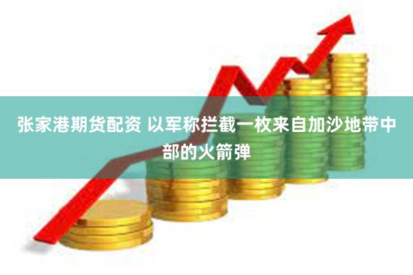 张家港期货配资 以军称拦截一枚来自加沙地带中部的火箭弹