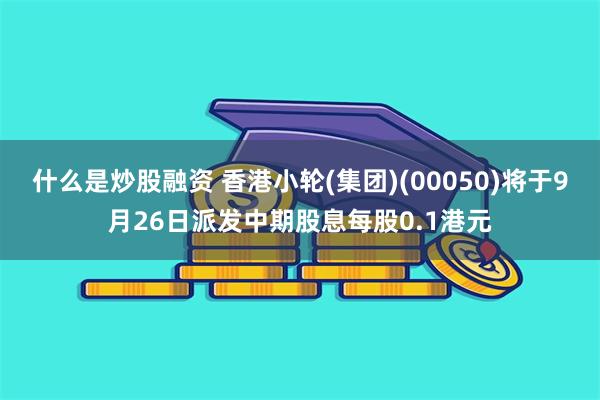 什么是炒股融资 香港小轮(集团)(00050)将于9月26日派发中期股息每股0.1港元