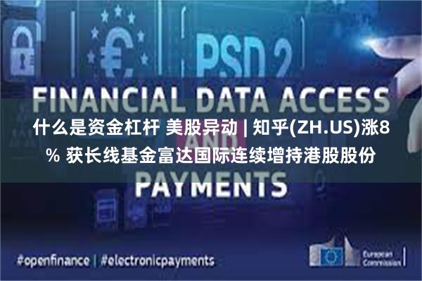 什么是资金杠杆 美股异动 | 知乎(ZH.US)涨8% 获长线基金富达国际连续增持港股股份