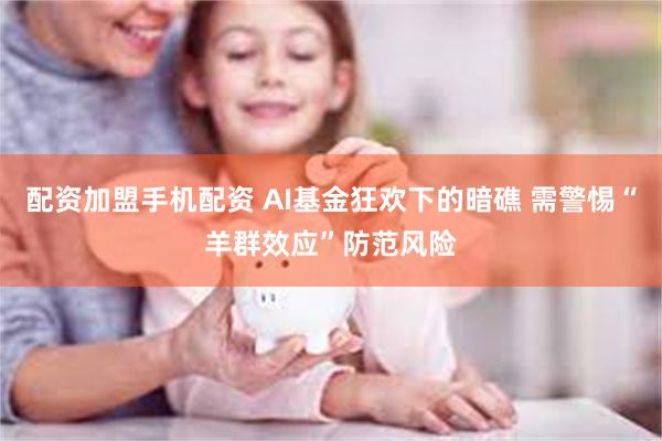 配资加盟手机配资 AI基金狂欢下的暗礁 需警惕“羊群效应”防范风险