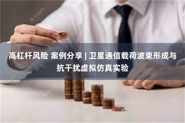 高杠杆风险 案例分享 | 卫星通信载荷波束形成与抗干扰虚拟仿真实验