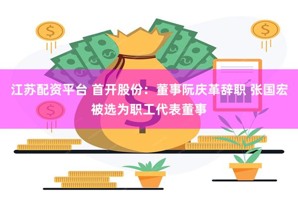 江苏配资平台 首开股份：董事阮庆革辞职 张国宏被选为职工代表董事